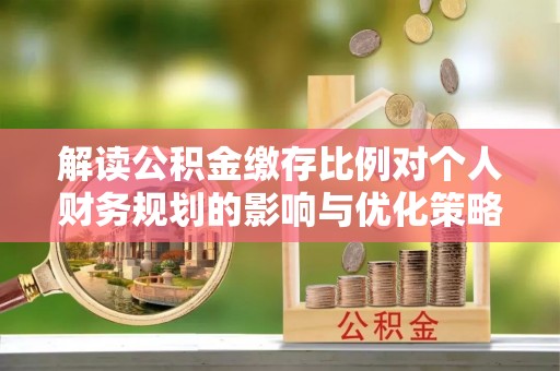 东石解读公积金缴存比例对个人财务规划的影响与优化策略