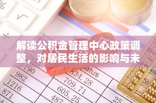 东石解读公积金管理中心政策调整，对居民生活的影响与未来展望