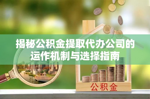 东石揭秘公积金提取代办公司的运作机制与选择指南