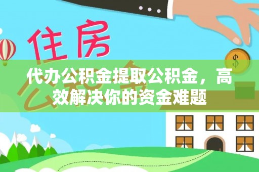 东石代办公积金提取公积金，高效解决你的资金难题