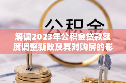 东石解读2023年公积金贷款额度调整新政及其对购房的影响