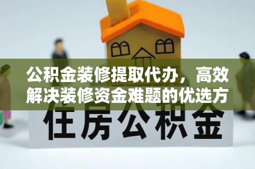 东石公积金装修提取代办，高效解决装修资金难题的优选方案