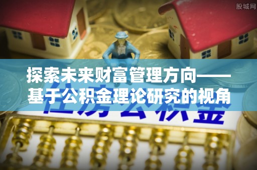 东石探索未来财富管理方向——基于公积金理论研究的视角