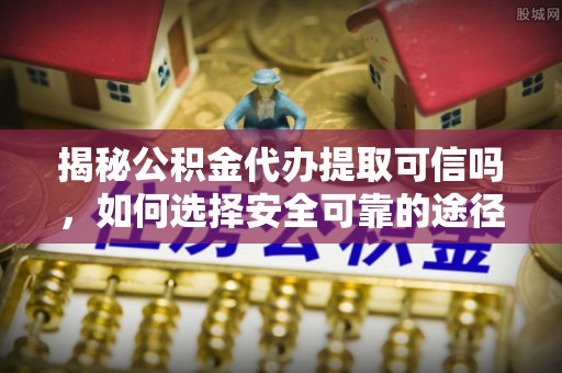 东石揭秘公积金代办提取可信吗，如何选择安全可靠的途径