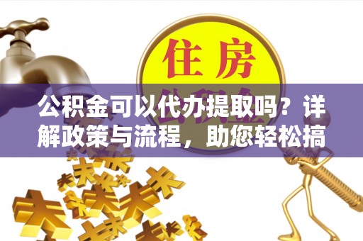 东石公积金可以代办提取吗？详解政策与流程，助您轻松搞定！