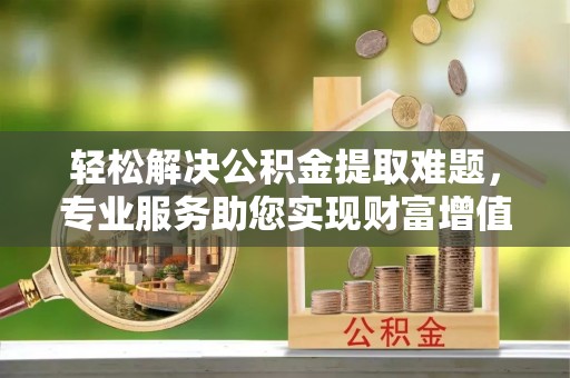 东石轻松解决公积金提取难题，专业服务助您实现财富增值——代办公积金提取