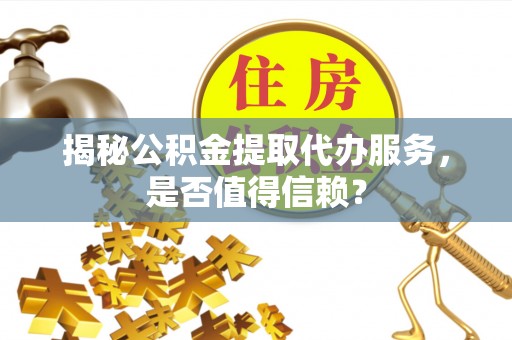 东石揭秘公积金提取代办服务，是否值得信赖？