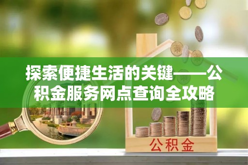 东石探索便捷生活的关键——公积金服务网点查询全攻略
