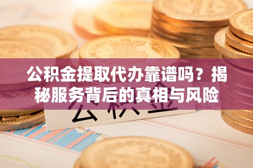 东石公积金提取代办靠谱吗？揭秘服务背后的真相与风险