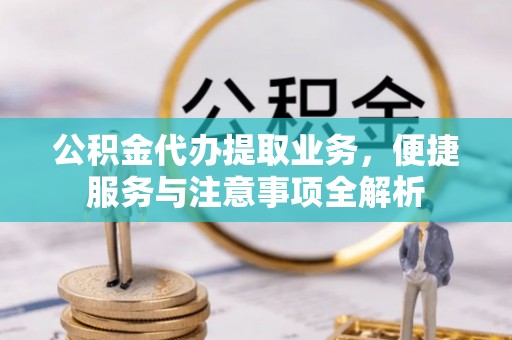 东石公积金代办提取业务，便捷服务与注意事项全解析
