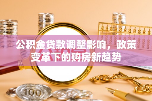 东石公积金贷款调整影响，政策变革下的购房新趋势