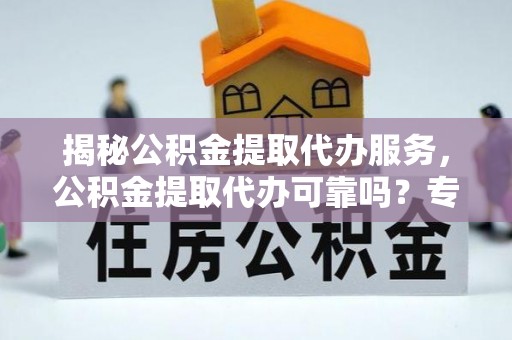 东石揭秘公积金提取代办服务，公积金提取代办可靠吗？专业解析与实用指南
