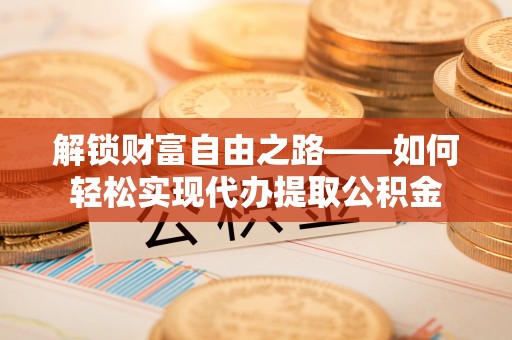 东石解锁财富自由之路——如何轻松实现代办提取公积金