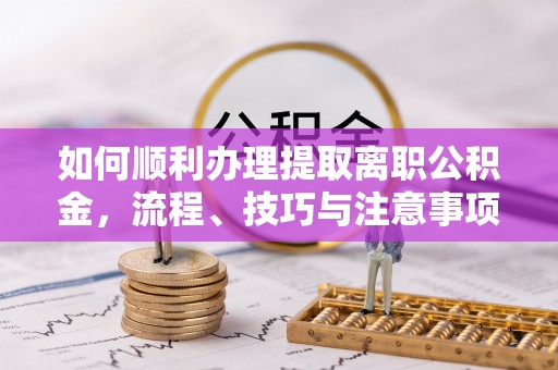 东石如何顺利办理提取离职公积金，流程、技巧与注意事项全解析