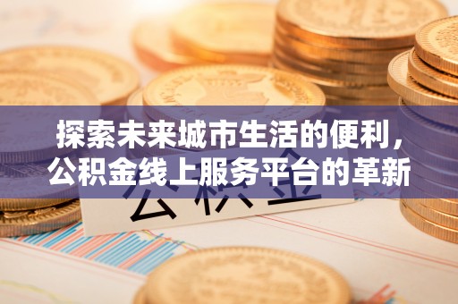 东石探索未来城市生活的便利，公积金线上服务平台的革新与机遇
