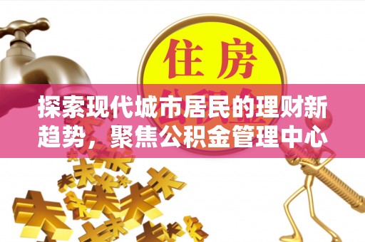 东石探索现代城市居民的理财新趋势，聚焦公积金管理中心的服务创新