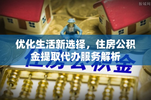 东石优化生活新选择，住房公积金提取代办服务解析