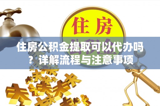 东石住房公积金提取可以代办吗？详解流程与注意事项