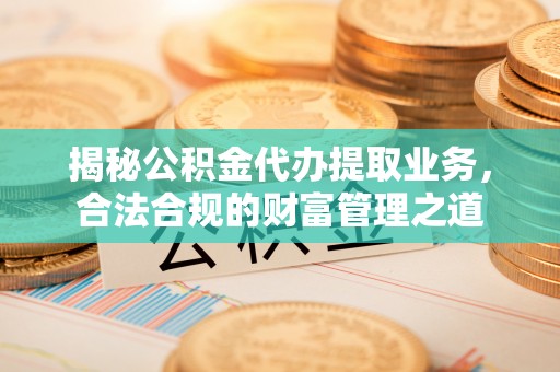 东石揭秘公积金代办提取业务，合法合规的财富管理之道