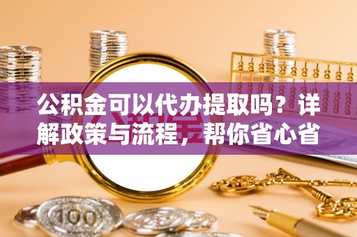 东石公积金可以代办提取吗？详解政策与流程，帮你省心省力