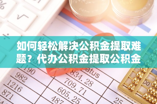 东石如何轻松解决公积金提取难题？代办公积金提取公积金服务详解