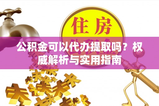 东石公积金可以代办提取吗？权威解析与实用指南