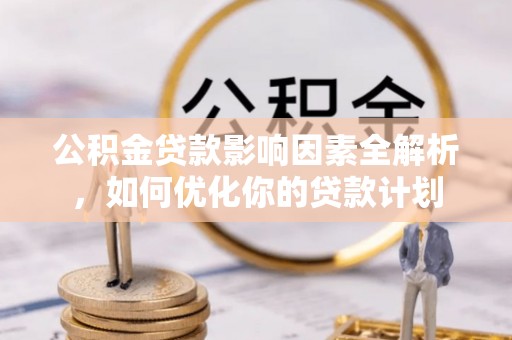 东石公积金贷款影响因素全解析，如何优化你的贷款计划