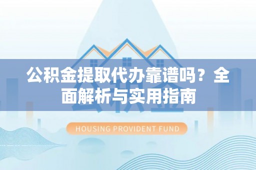 东石公积金提取代办靠谱吗？全面解析与实用指南
