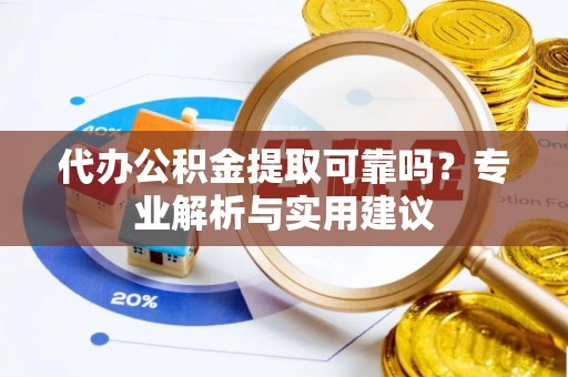 东石代办公积金提取可靠吗？专业解析与实用建议