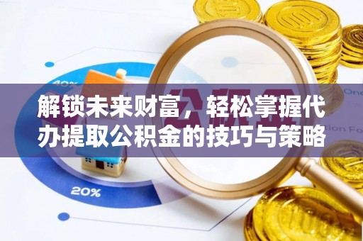 东石解锁未来财富，轻松掌握代办提取公积金的技巧与策略