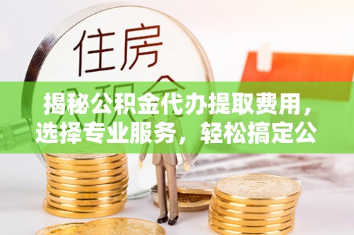 东石揭秘公积金代办提取费用，选择专业服务，轻松搞定公积金提取