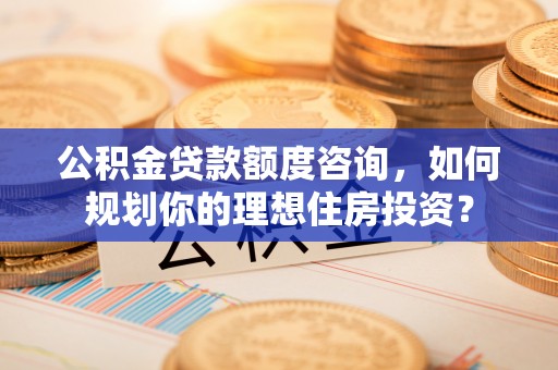 东石公积金贷款额度咨询，如何规划你的理想住房投资？