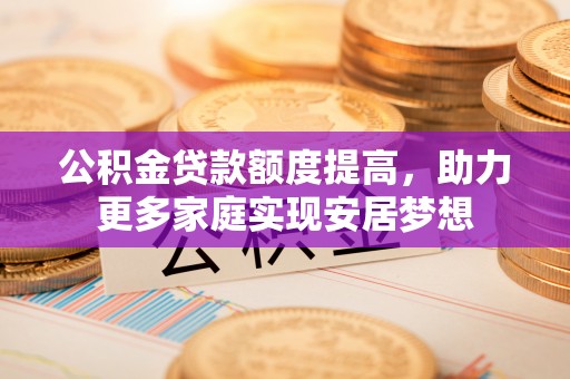 东石公积金贷款额度提高，助力更多家庭实现安居梦想
