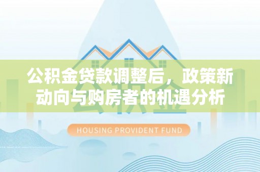 东石公积金贷款调整后，政策新动向与购房者的机遇分析