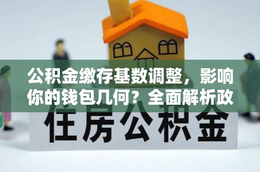 东石公积金缴存基数调整，影响你的钱包几何？全面解析政策与实际收益