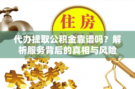 东石代办提取公积金靠谱吗？解析服务背后的真相与风险