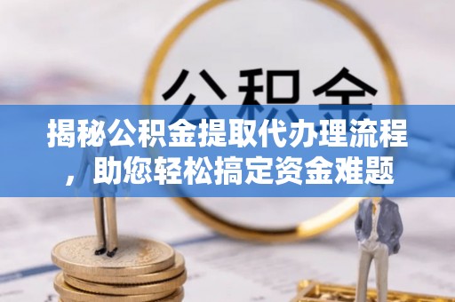 东石揭秘公积金提取代办理流程，助您轻松搞定资金难题