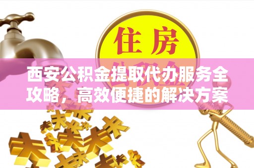 东石西安公积金提取代办服务全攻略，高效便捷的解决方案