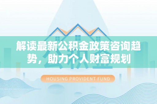 东石解读最新公积金政策咨询趋势，助力个人财富规划