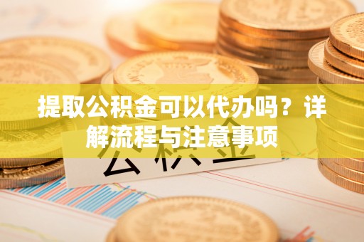 东石提取公积金可以代办吗？详解流程与注意事项