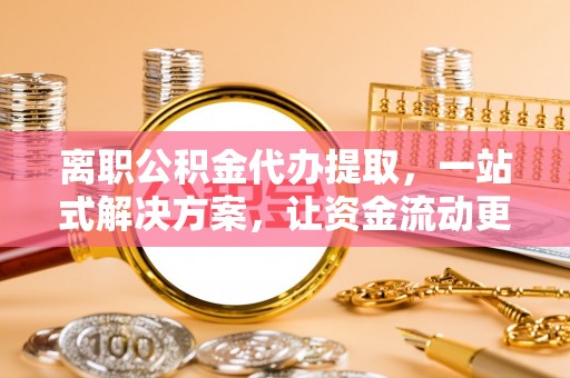 东石离职公积金代办提取，一站式解决方案，让资金流动更便捷