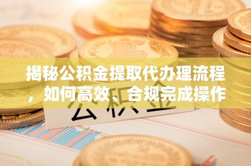 东石揭秘公积金提取代办理流程，如何高效、合规完成操作