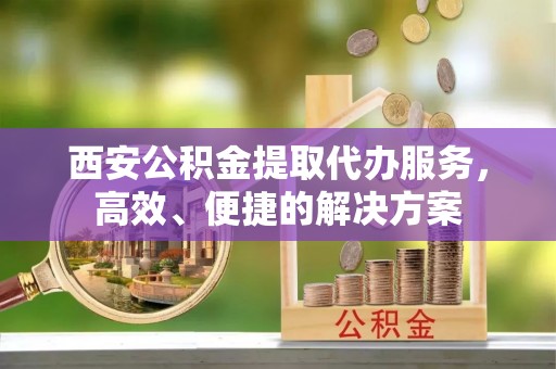 东石西安公积金提取代办服务，高效、便捷的解决方案