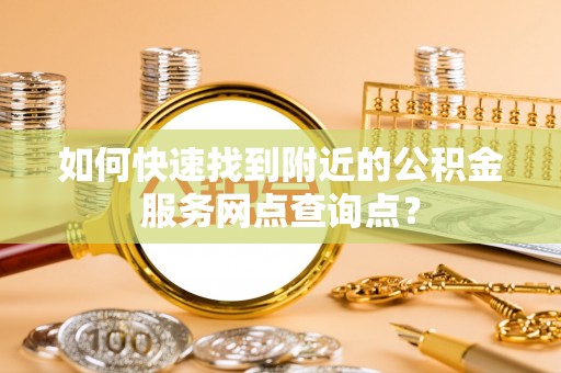 东石如何快速找到附近的公积金服务网点查询点？