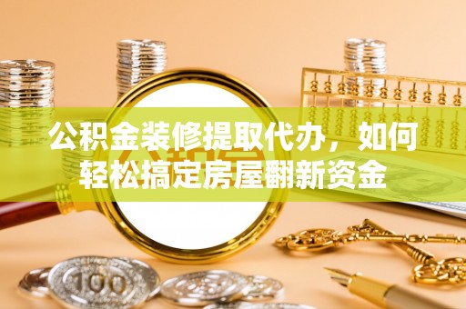东石公积金装修提取代办，如何轻松搞定房屋翻新资金