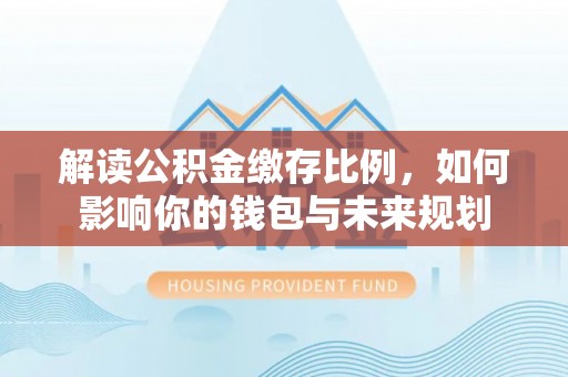 东石解读公积金缴存比例，如何影响你的钱包与未来规划