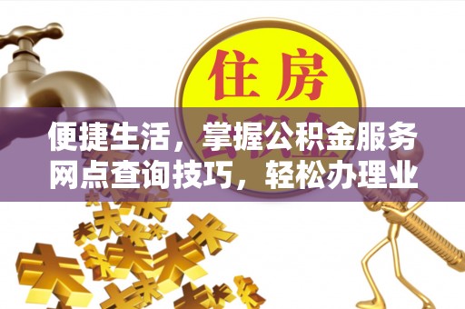 东石便捷生活，掌握公积金服务网点查询技巧，轻松办理业务