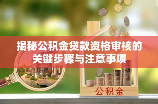 东石揭秘公积金贷款资格审核的关键步骤与注意事项