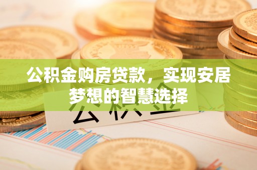东石公积金购房贷款，实现安居梦想的智慧选择
