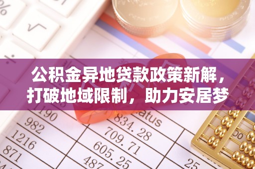 东石公积金异地贷款政策新解，打破地域限制，助力安居梦想